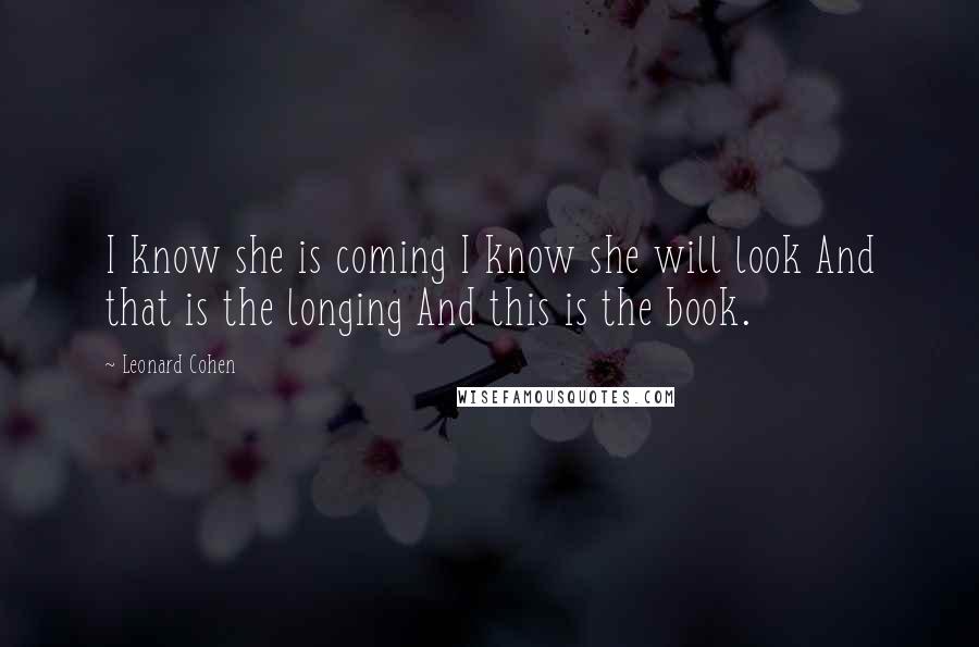 Leonard Cohen Quotes: I know she is coming I know she will look And that is the longing And this is the book.