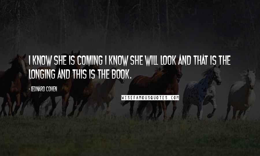 Leonard Cohen Quotes: I know she is coming I know she will look And that is the longing And this is the book.