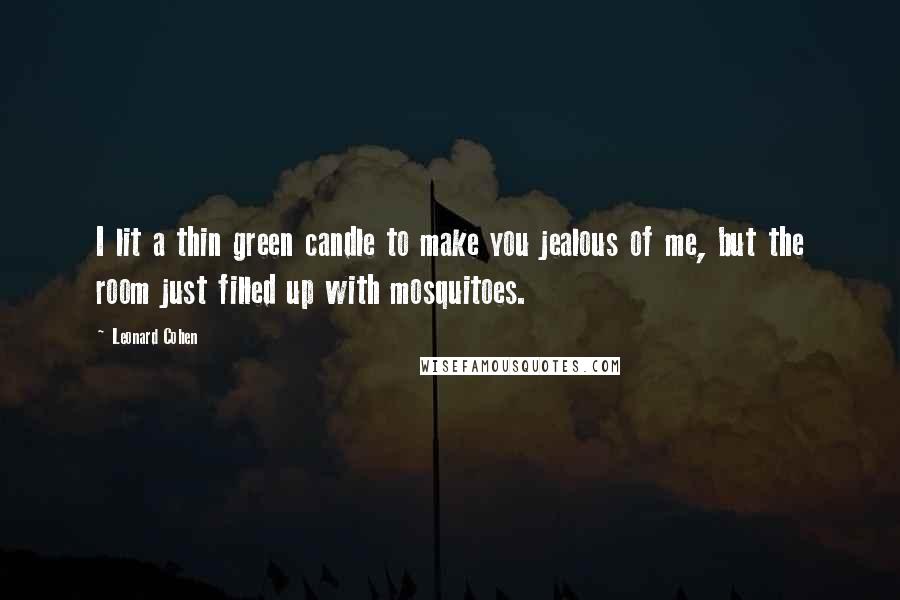 Leonard Cohen Quotes: I lit a thin green candle to make you jealous of me, but the room just filled up with mosquitoes.