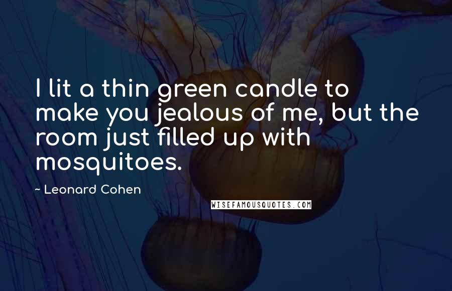 Leonard Cohen Quotes: I lit a thin green candle to make you jealous of me, but the room just filled up with mosquitoes.