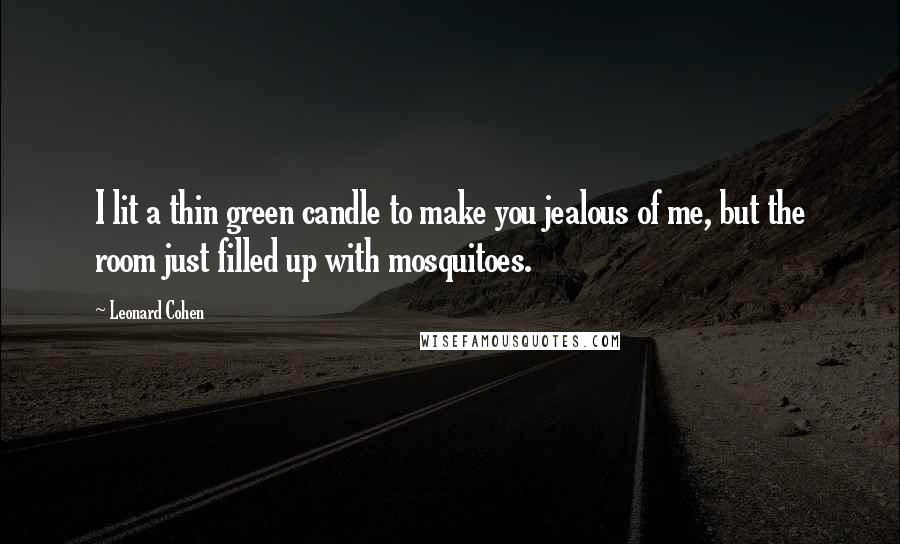 Leonard Cohen Quotes: I lit a thin green candle to make you jealous of me, but the room just filled up with mosquitoes.