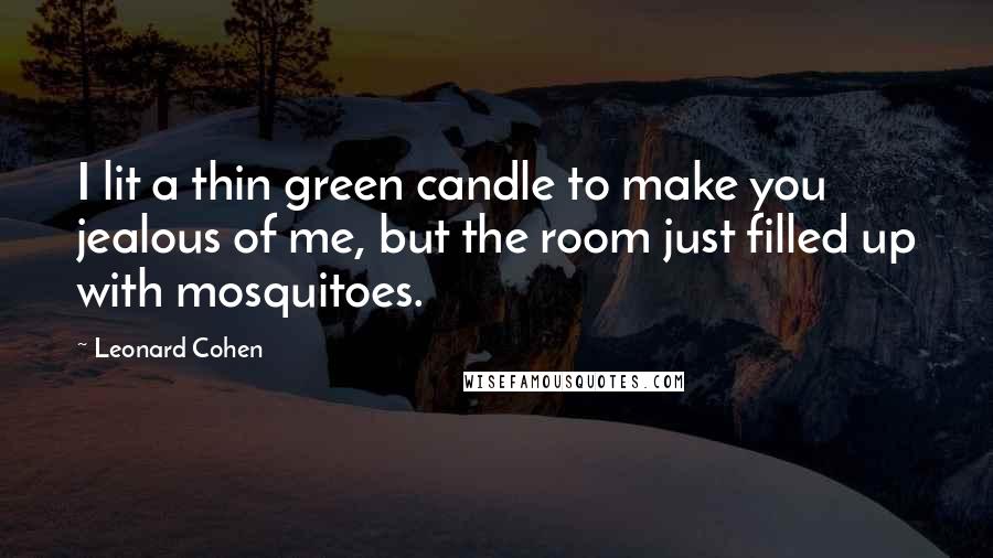 Leonard Cohen Quotes: I lit a thin green candle to make you jealous of me, but the room just filled up with mosquitoes.