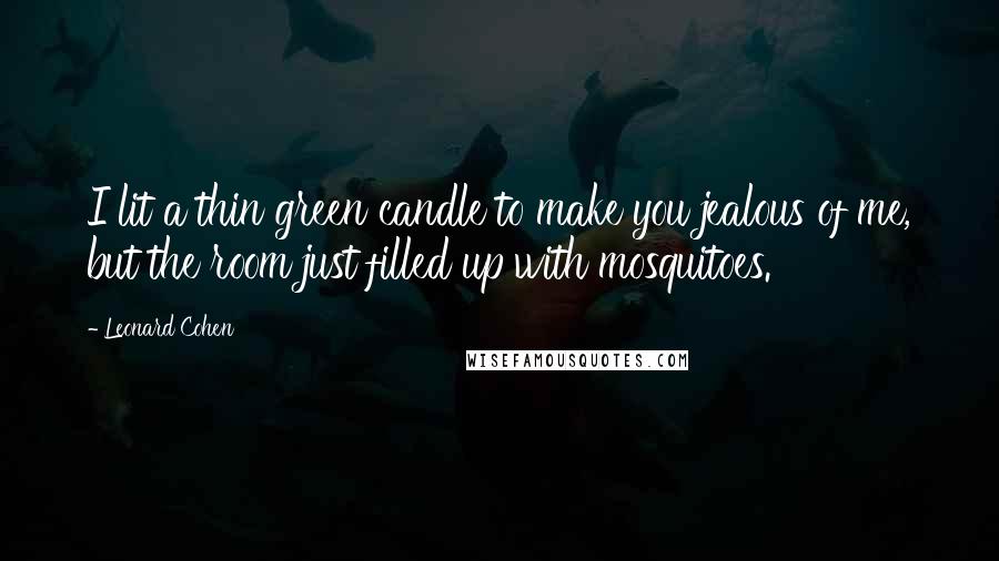 Leonard Cohen Quotes: I lit a thin green candle to make you jealous of me, but the room just filled up with mosquitoes.