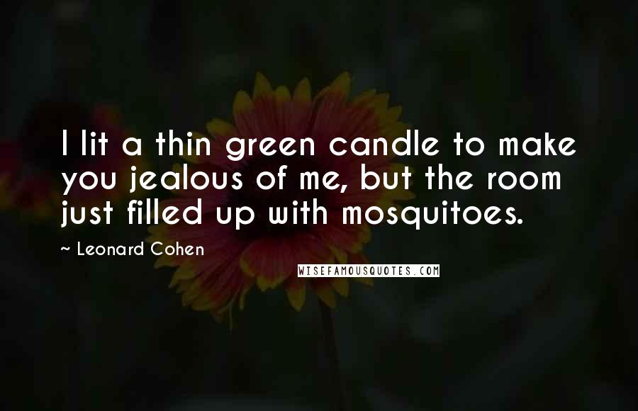 Leonard Cohen Quotes: I lit a thin green candle to make you jealous of me, but the room just filled up with mosquitoes.