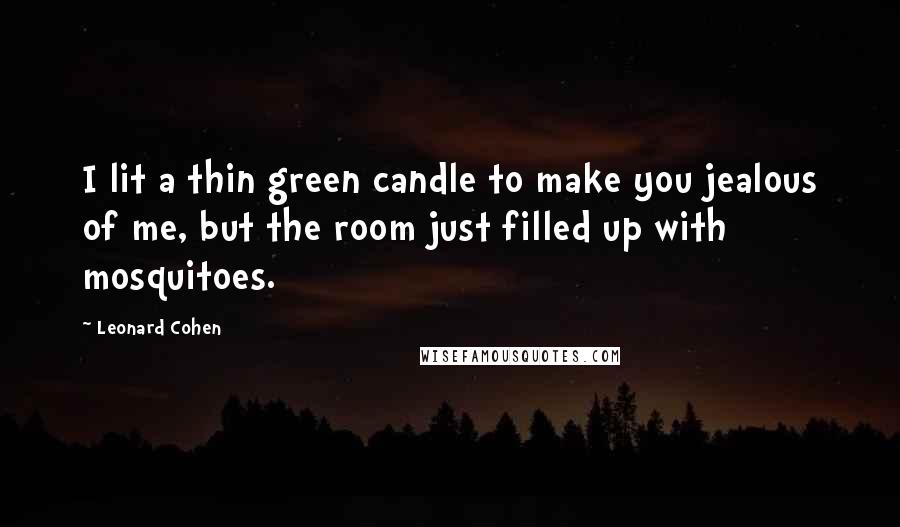 Leonard Cohen Quotes: I lit a thin green candle to make you jealous of me, but the room just filled up with mosquitoes.