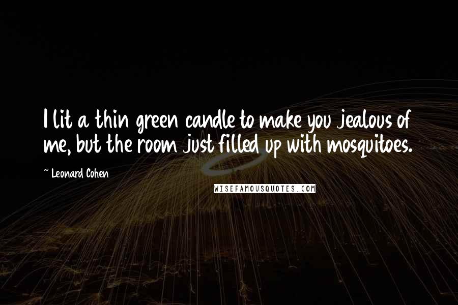 Leonard Cohen Quotes: I lit a thin green candle to make you jealous of me, but the room just filled up with mosquitoes.