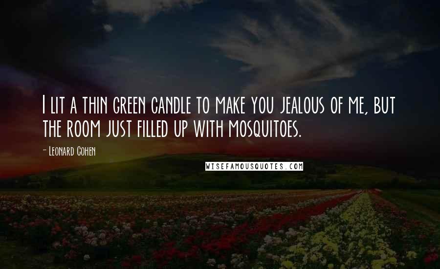 Leonard Cohen Quotes: I lit a thin green candle to make you jealous of me, but the room just filled up with mosquitoes.