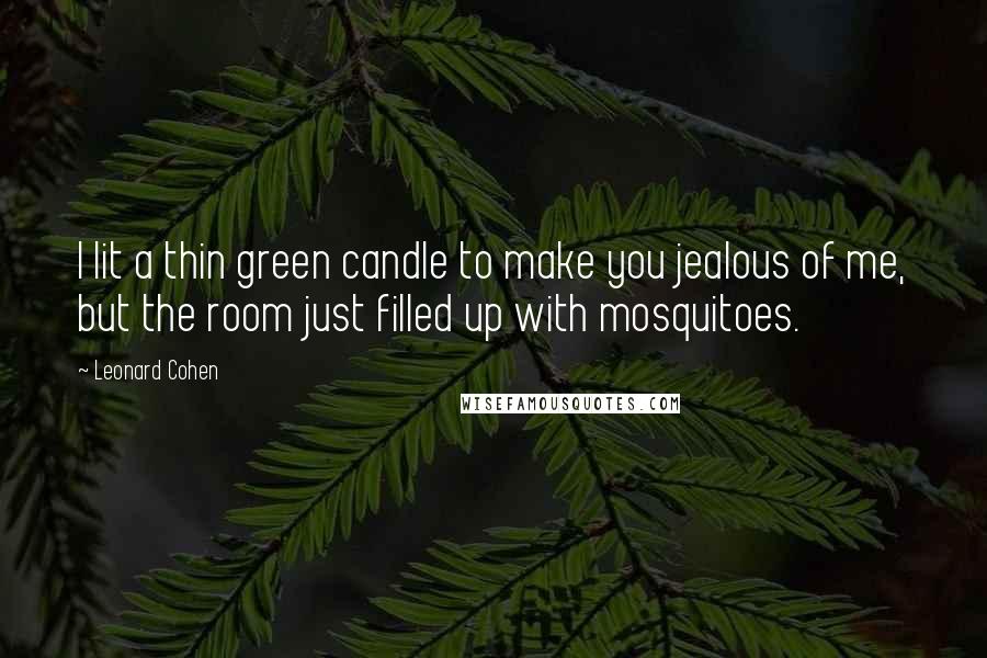 Leonard Cohen Quotes: I lit a thin green candle to make you jealous of me, but the room just filled up with mosquitoes.