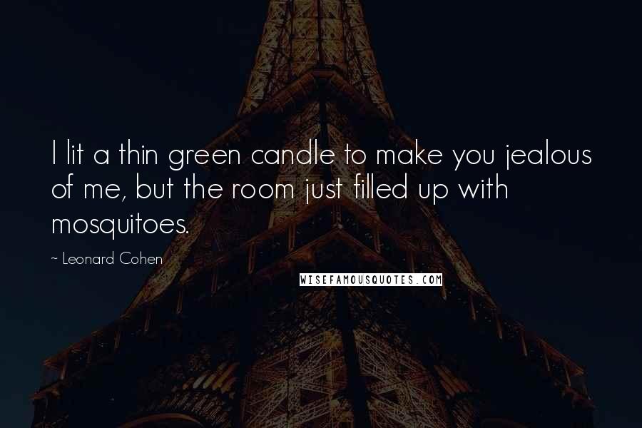 Leonard Cohen Quotes: I lit a thin green candle to make you jealous of me, but the room just filled up with mosquitoes.