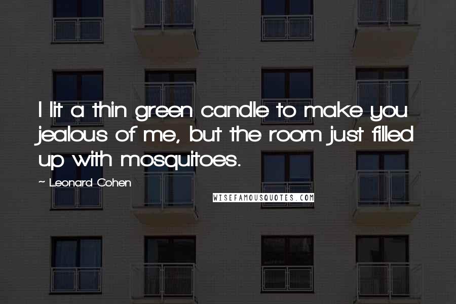 Leonard Cohen Quotes: I lit a thin green candle to make you jealous of me, but the room just filled up with mosquitoes.