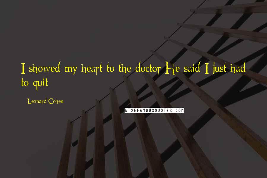 Leonard Cohen Quotes: I showed my heart to the doctor/He said I just had to quit