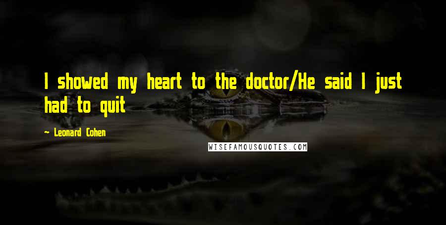 Leonard Cohen Quotes: I showed my heart to the doctor/He said I just had to quit