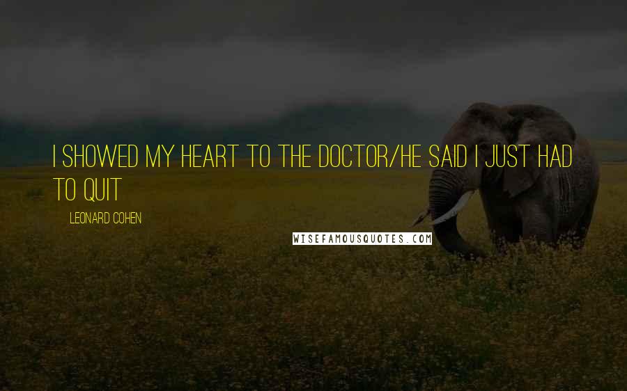 Leonard Cohen Quotes: I showed my heart to the doctor/He said I just had to quit