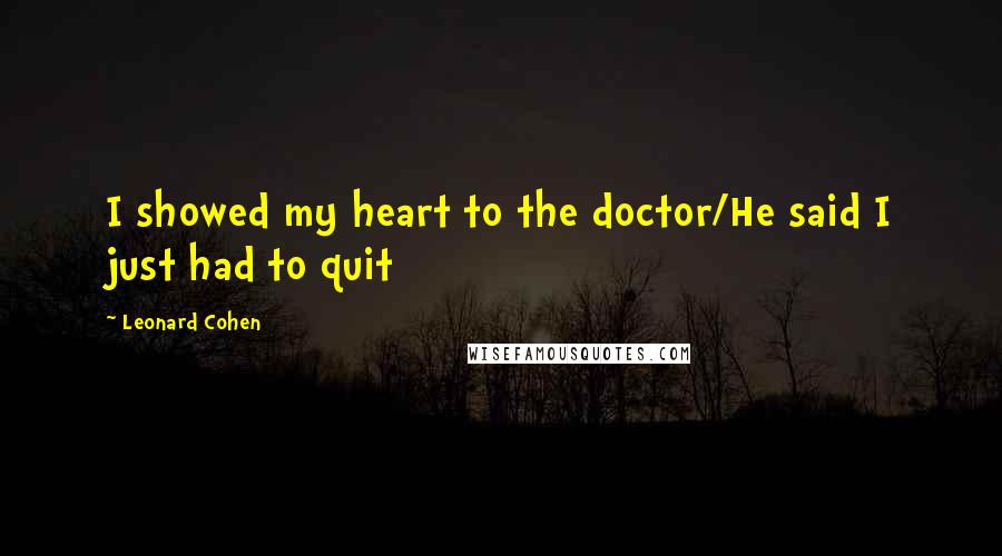 Leonard Cohen Quotes: I showed my heart to the doctor/He said I just had to quit