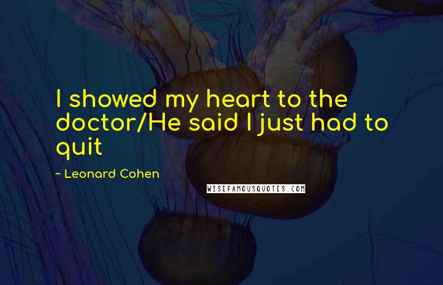 Leonard Cohen Quotes: I showed my heart to the doctor/He said I just had to quit