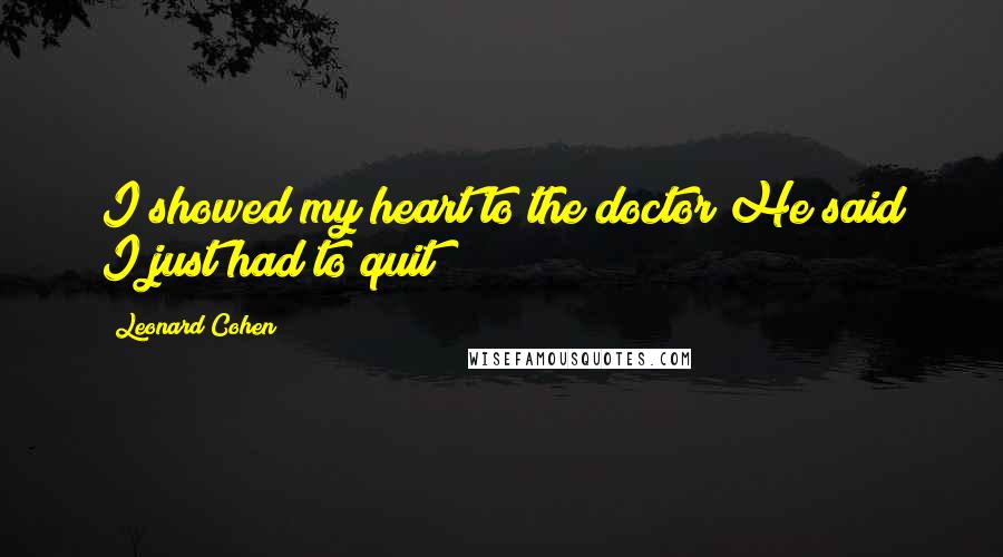 Leonard Cohen Quotes: I showed my heart to the doctor/He said I just had to quit