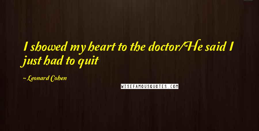 Leonard Cohen Quotes: I showed my heart to the doctor/He said I just had to quit