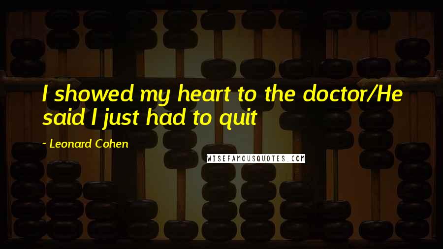 Leonard Cohen Quotes: I showed my heart to the doctor/He said I just had to quit