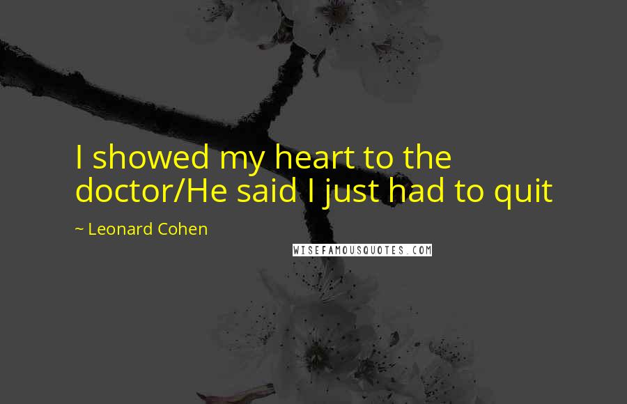 Leonard Cohen Quotes: I showed my heart to the doctor/He said I just had to quit