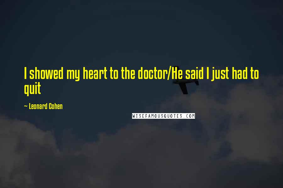 Leonard Cohen Quotes: I showed my heart to the doctor/He said I just had to quit