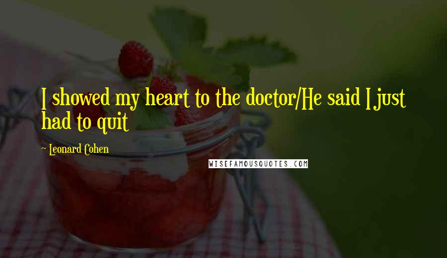 Leonard Cohen Quotes: I showed my heart to the doctor/He said I just had to quit