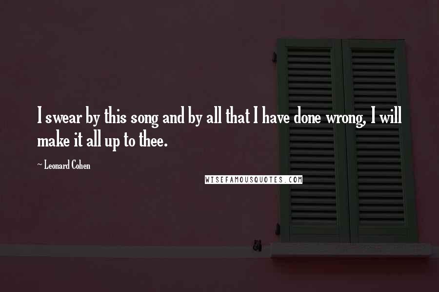 Leonard Cohen Quotes: I swear by this song and by all that I have done wrong, I will make it all up to thee.