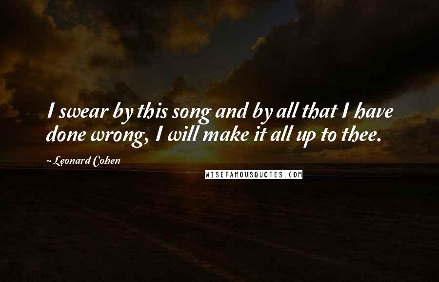 Leonard Cohen Quotes: I swear by this song and by all that I have done wrong, I will make it all up to thee.