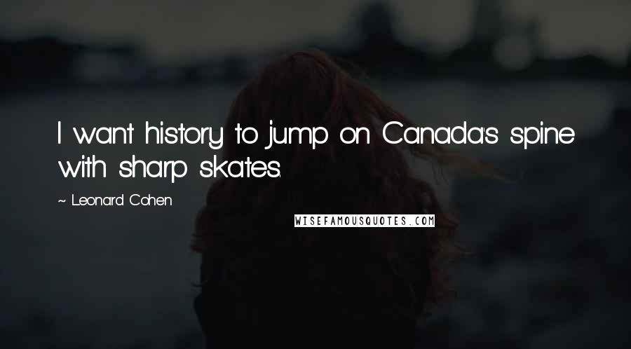 Leonard Cohen Quotes: I want history to jump on Canada's spine with sharp skates.