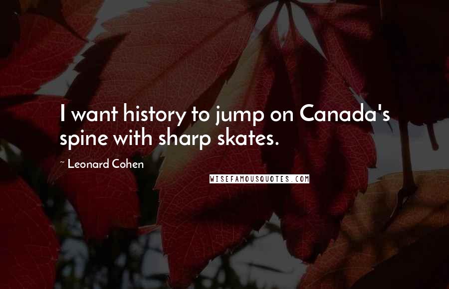 Leonard Cohen Quotes: I want history to jump on Canada's spine with sharp skates.