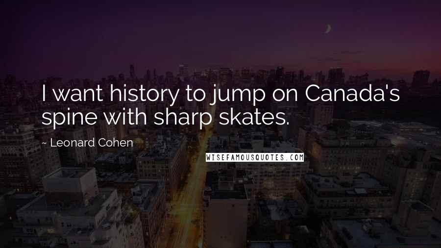 Leonard Cohen Quotes: I want history to jump on Canada's spine with sharp skates.