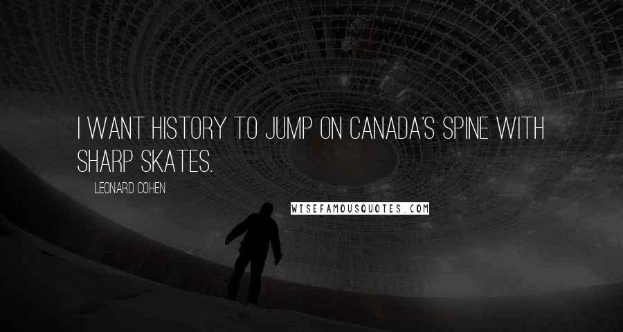 Leonard Cohen Quotes: I want history to jump on Canada's spine with sharp skates.