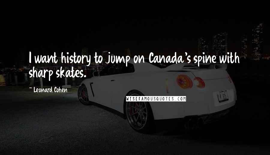 Leonard Cohen Quotes: I want history to jump on Canada's spine with sharp skates.