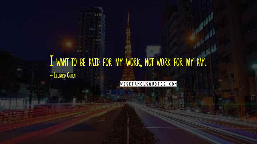 Leonard Cohen Quotes: I want to be paid for my work, not work for my pay.