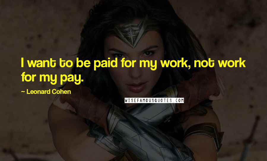 Leonard Cohen Quotes: I want to be paid for my work, not work for my pay.