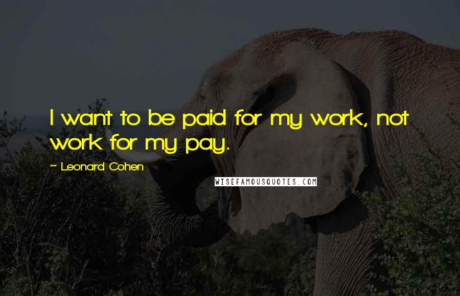 Leonard Cohen Quotes: I want to be paid for my work, not work for my pay.