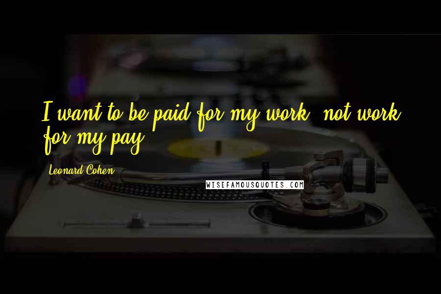 Leonard Cohen Quotes: I want to be paid for my work, not work for my pay.