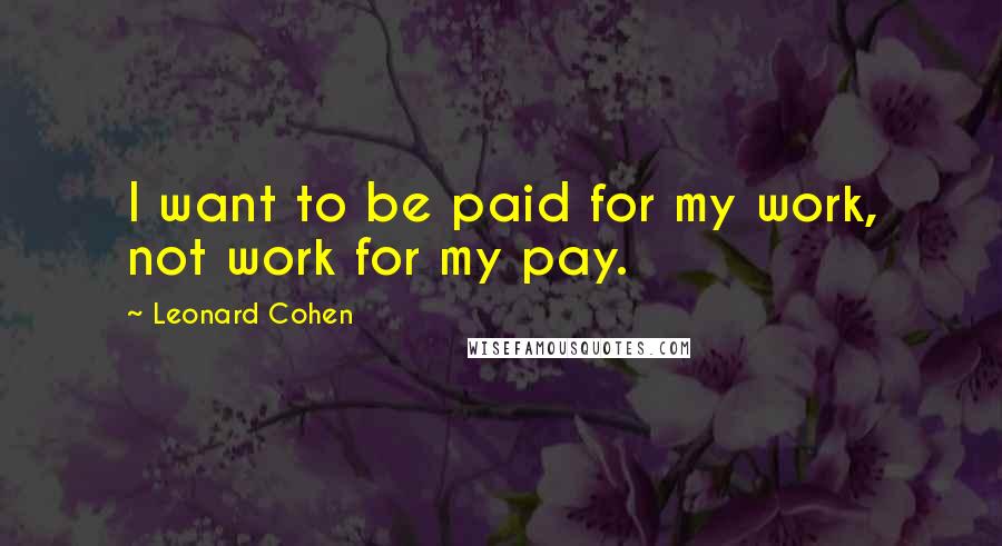 Leonard Cohen Quotes: I want to be paid for my work, not work for my pay.