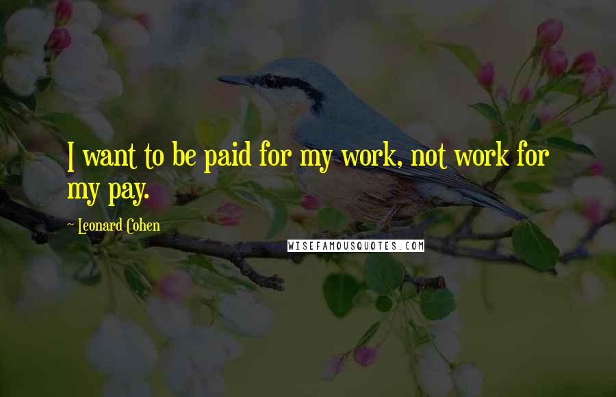 Leonard Cohen Quotes: I want to be paid for my work, not work for my pay.