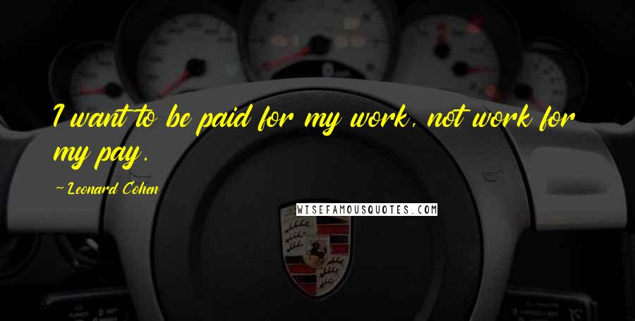 Leonard Cohen Quotes: I want to be paid for my work, not work for my pay.