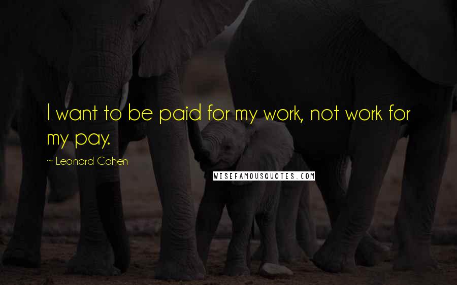 Leonard Cohen Quotes: I want to be paid for my work, not work for my pay.