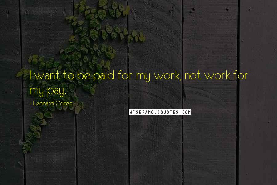 Leonard Cohen Quotes: I want to be paid for my work, not work for my pay.