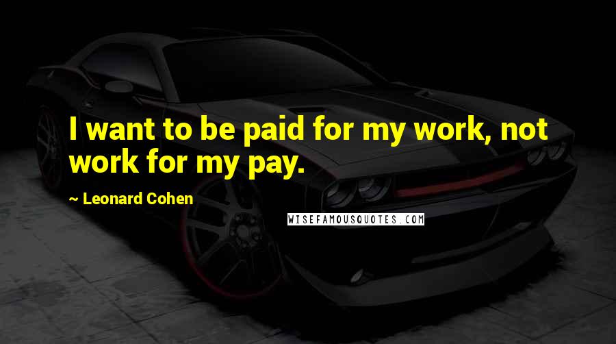 Leonard Cohen Quotes: I want to be paid for my work, not work for my pay.