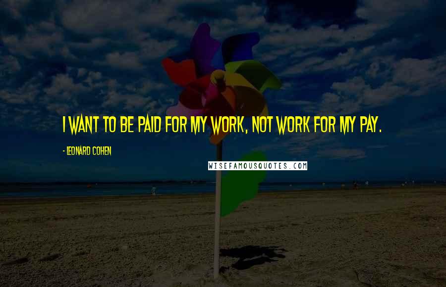 Leonard Cohen Quotes: I want to be paid for my work, not work for my pay.