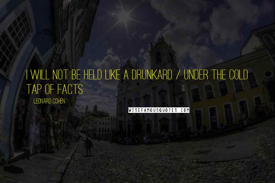 Leonard Cohen Quotes: I will not be held like a drunkard / under the cold tap of facts