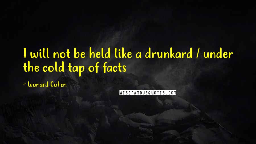 Leonard Cohen Quotes: I will not be held like a drunkard / under the cold tap of facts