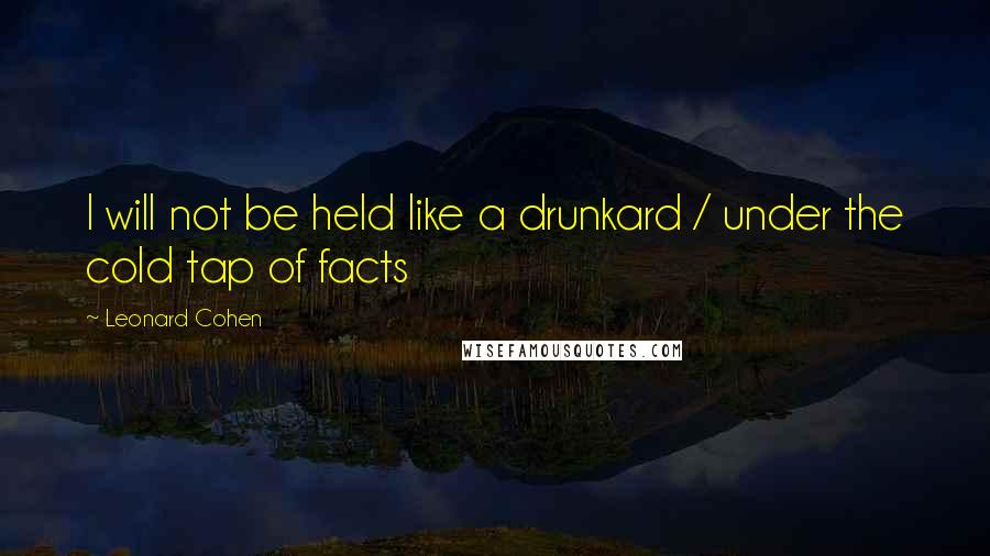 Leonard Cohen Quotes: I will not be held like a drunkard / under the cold tap of facts