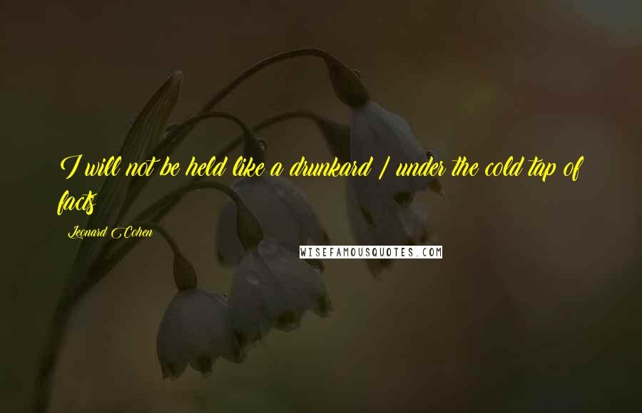 Leonard Cohen Quotes: I will not be held like a drunkard / under the cold tap of facts