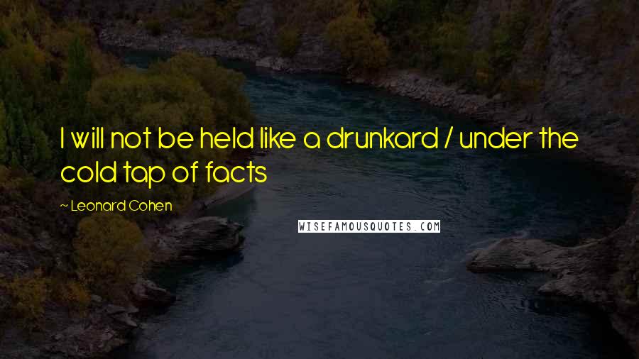 Leonard Cohen Quotes: I will not be held like a drunkard / under the cold tap of facts