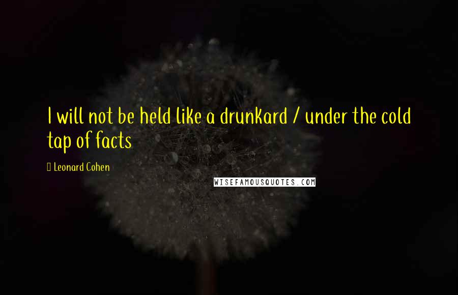 Leonard Cohen Quotes: I will not be held like a drunkard / under the cold tap of facts
