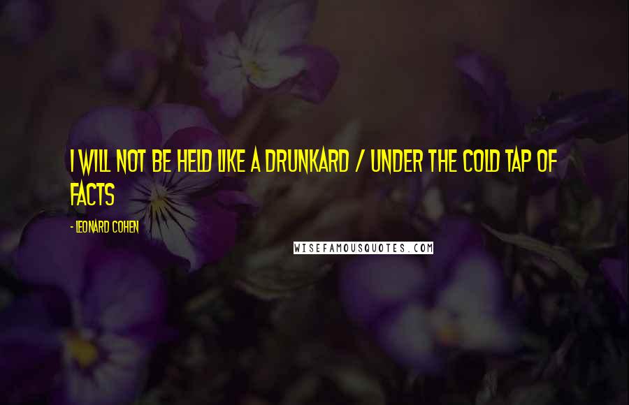 Leonard Cohen Quotes: I will not be held like a drunkard / under the cold tap of facts